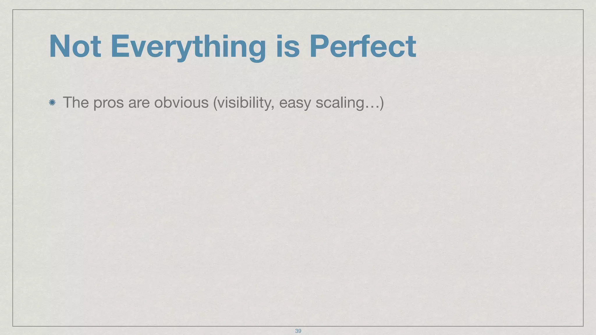 Not Everything is Perfect
The pros are obvious (visibility, easy scaling…)
39
 