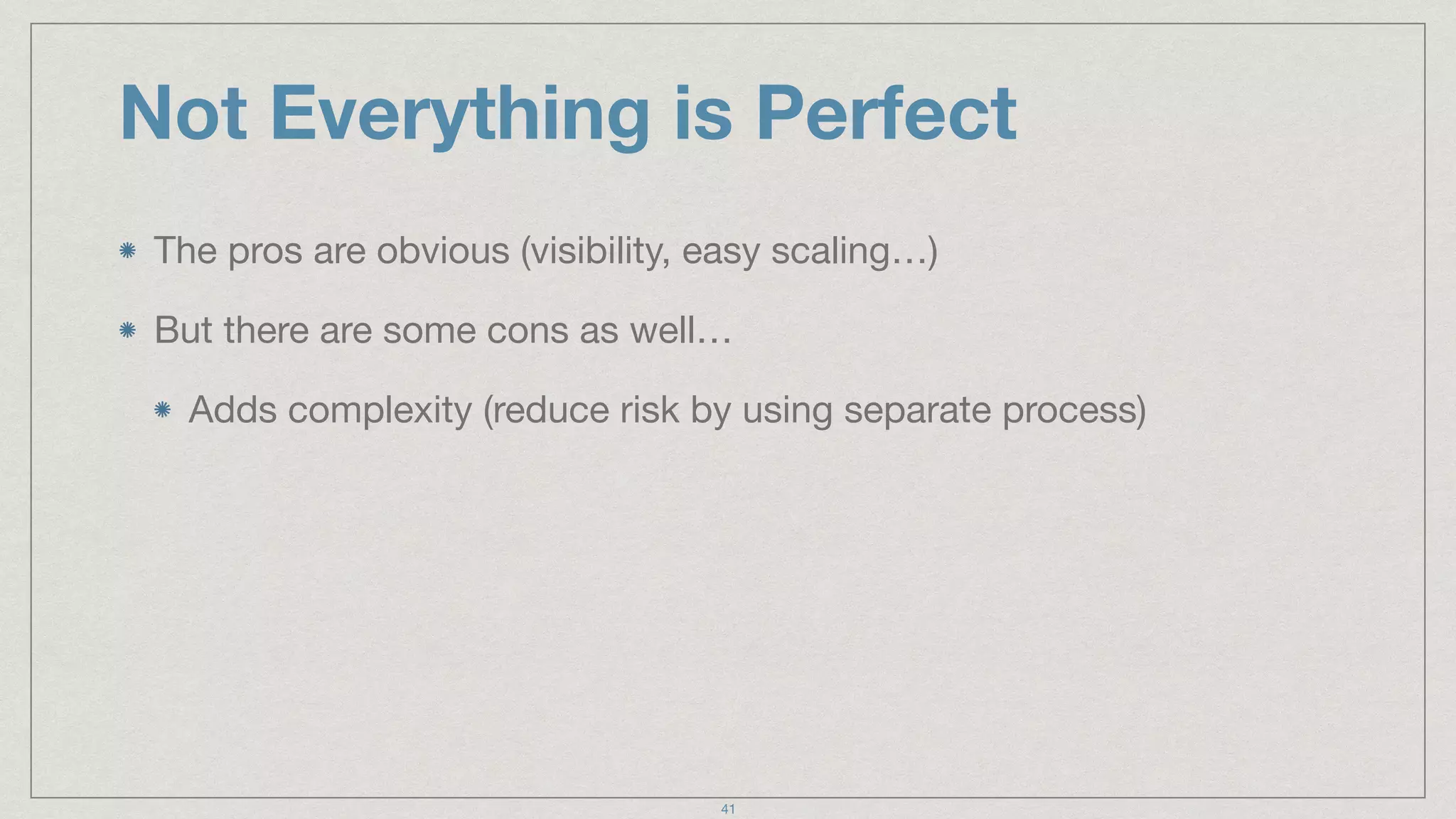 Not Everything is Perfect
The pros are obvious (visibility, easy scaling…)

But there are some cons as well…

Adds complexity (reduce risk by using separate process)
41
 