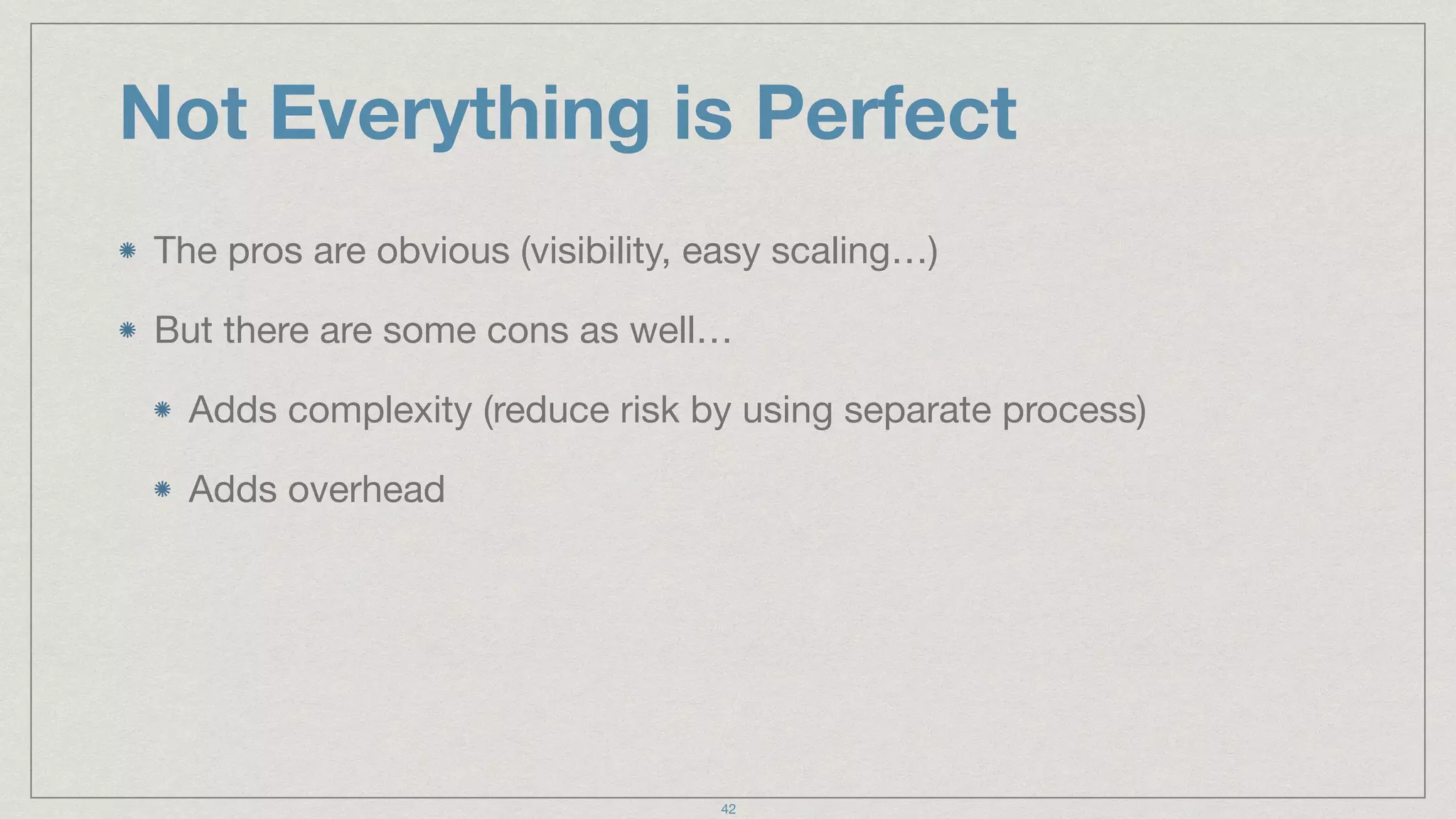 Not Everything is Perfect
The pros are obvious (visibility, easy scaling…)

But there are some cons as well…

Adds complexity (reduce risk by using separate process)

Adds overhead
42
 