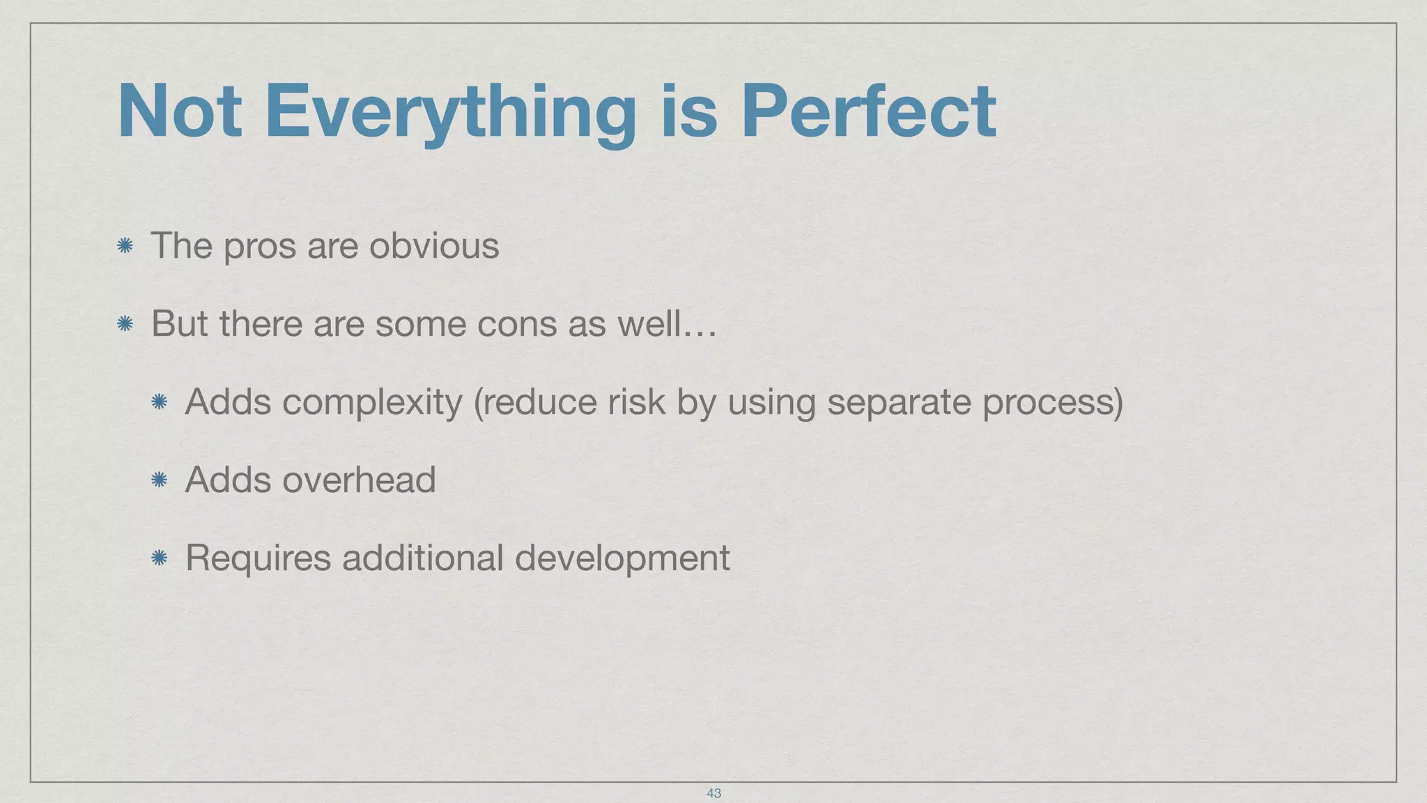 Not Everything is Perfect
The pros are obvious

But there are some cons as well…

Adds complexity (reduce risk by using separate process)

Adds overhead

Requires additional development
43
 