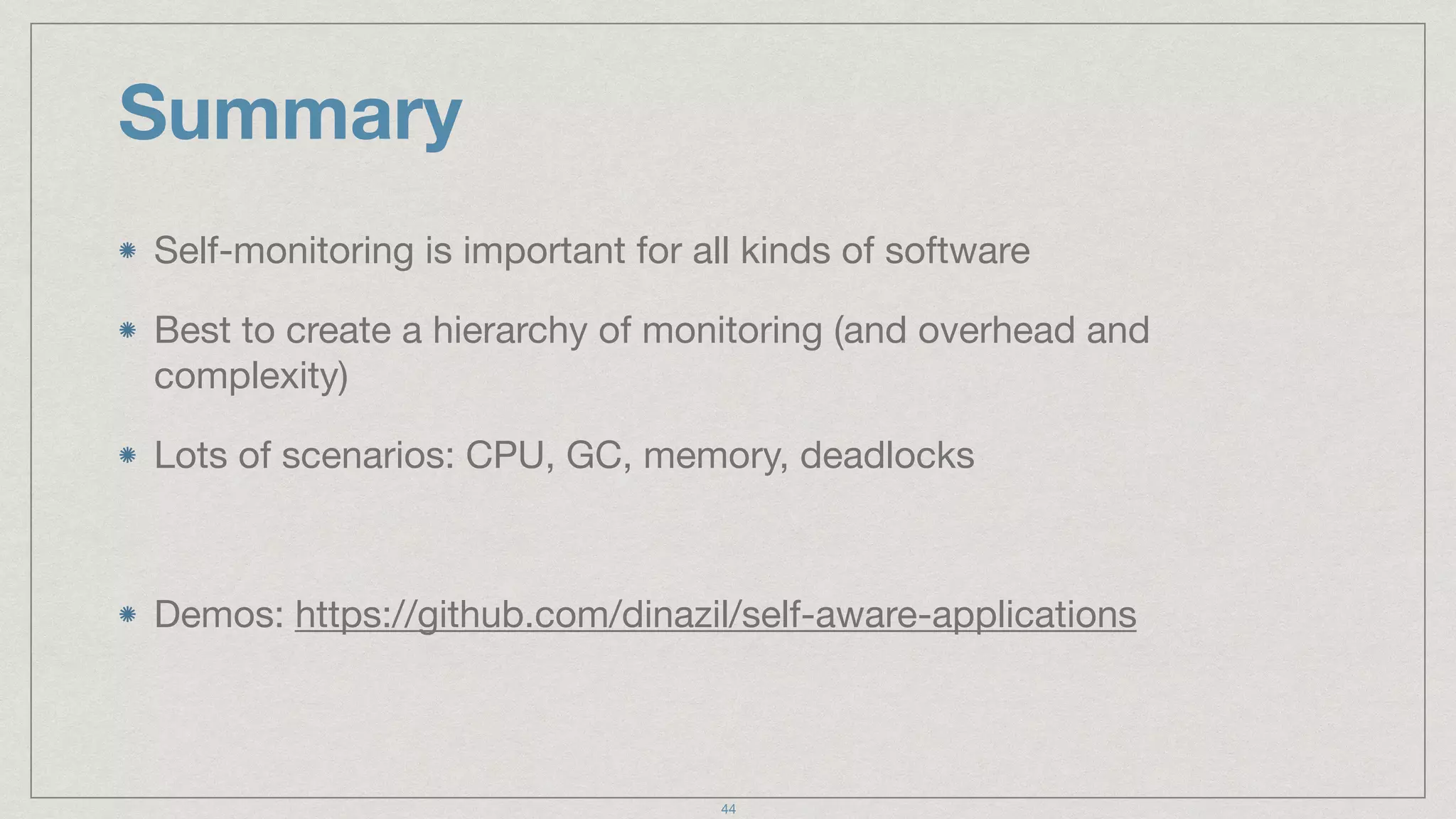 Summary
Self-monitoring is important for all kinds of software

Best to create a hierarchy of monitoring (and overhead and
complexity)

Lots of scenarios: CPU, GC, memory, deadlocks

Demos: https://github.com/dinazil/self-aware-applications
44
 