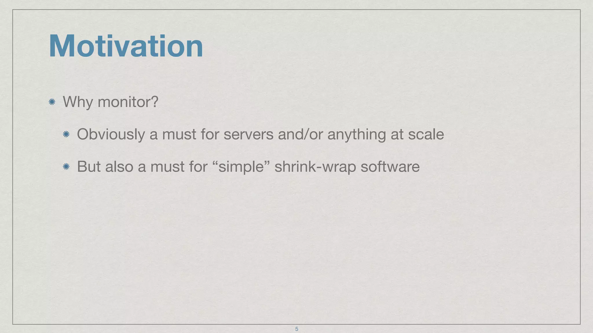 Motivation
Why monitor?

Obviously a must for servers and/or anything at scale

But also a must for “simple” shrink-wrap software
5
 