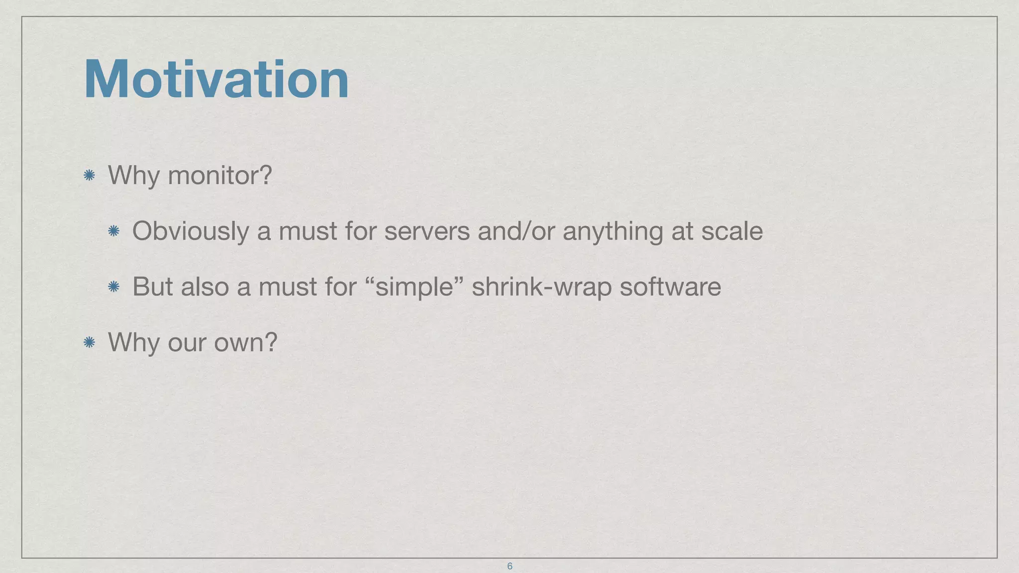 Motivation
Why monitor?

Obviously a must for servers and/or anything at scale

But also a must for “simple” shrink-wrap software

Why our own?
6
 