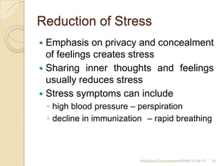 Reduction of Stress
 Emphasis on privacy and concealment
of feelings creates stress
 Sharing inner thoughts and feelings
usually reduces stress
 Stress symptoms can include
◦ high blood pressure – perspiration
◦ decline in immunization – rapid breathing
34Attitudinal Empowerment/PNB/19-08-13
 