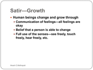 Satir—Growth
 Human beings change and grow through
 Communication of feelings—all feelings are

okay
 Belief that a person is able to change
 Full use of the senses—see freely, touch
freely, hear freely, etc.

Akash C.Mathapati

 
