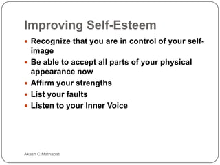 Improving Self-Esteem
 Recognize that you are in control of your self




image
Be able to accept all parts of your physical
appearance now
Affirm your strengths
List your faults
Listen to your Inner Voice

Akash C.Mathapati

 