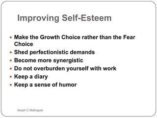 Improving Self-Esteem
 Make the Growth Choice rather than the Fear







Choice
Shed perfectionistic demands
Become more synergistic
Do not overburden yourself with work
Keep a diary
Keep a sense of humor

Akash C.Mathapati

 