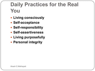 Daily Practices for the Real
You
 Living consciously
 Self-acceptance
 Self-responsibility
 Self-assertiveness
 Living purposefully

 Personal integrity

Akash C.Mathapati

 