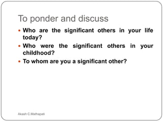 To ponder and discuss
 Who are the significant others in your life

today?
 Who were the significant others in your
childhood?
 To whom are you a significant other?

Akash C.Mathapati

 