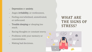 WHAT ARE
THE SIGNS OF
STRESS?
 Depression or anxiety.
 Anger, irritability, or restlessness.
 Feeling overwhelmed, unmo...
