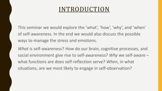 INTRODUCTION
This seminar we would explore the ‘what’, ‘how’, ‘why’, and ‘when’
of self-awareness. In the end we would als...