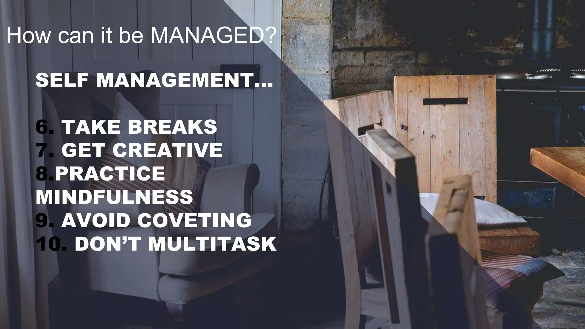 How can it be MANAGED?
SELF MANAGEMENT…
6. TAKE BREAKS
7. GET CREATIVE
8.PRACTICE
MINDFULNESS
9. AVOID COVETING
10. DON’T MULTITASK
 