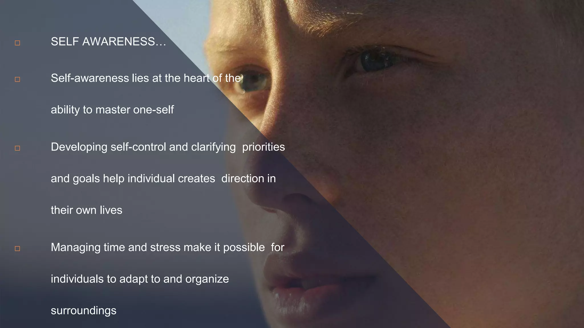  SELF AWARENESS…
 Self-awareness lies at the heart of the
ability to master one-self
 Developing self-control and clarifying priorities
and goals help individual creates direction in
their own lives
 Managing time and stress make it possible for
individuals to adapt to and organize
surroundings
 