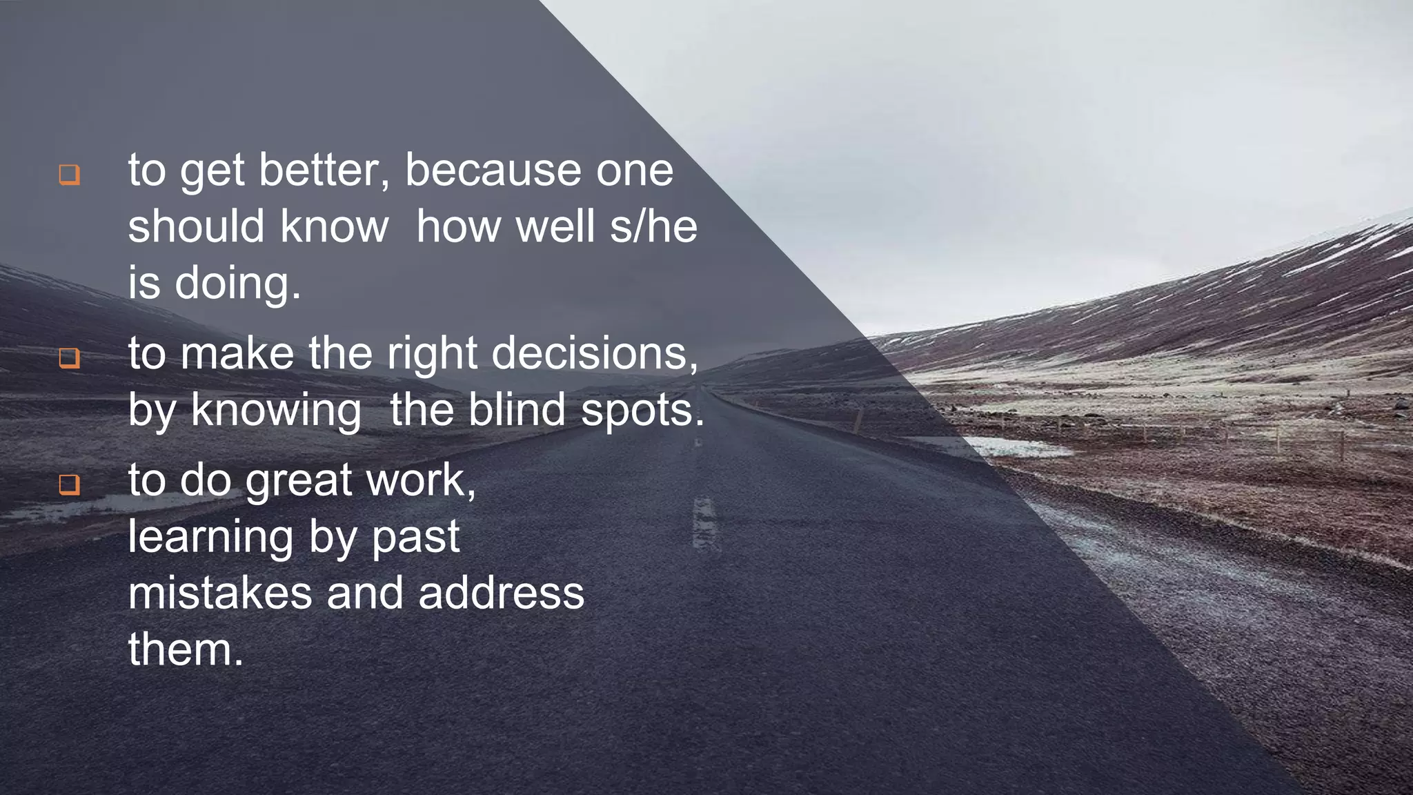  to get better, because one
should know how well s/he
is doing.
 to make the right decisions,
by knowing the blind spots.
 to do great work,
learning by past
mistakes and address
them.
 