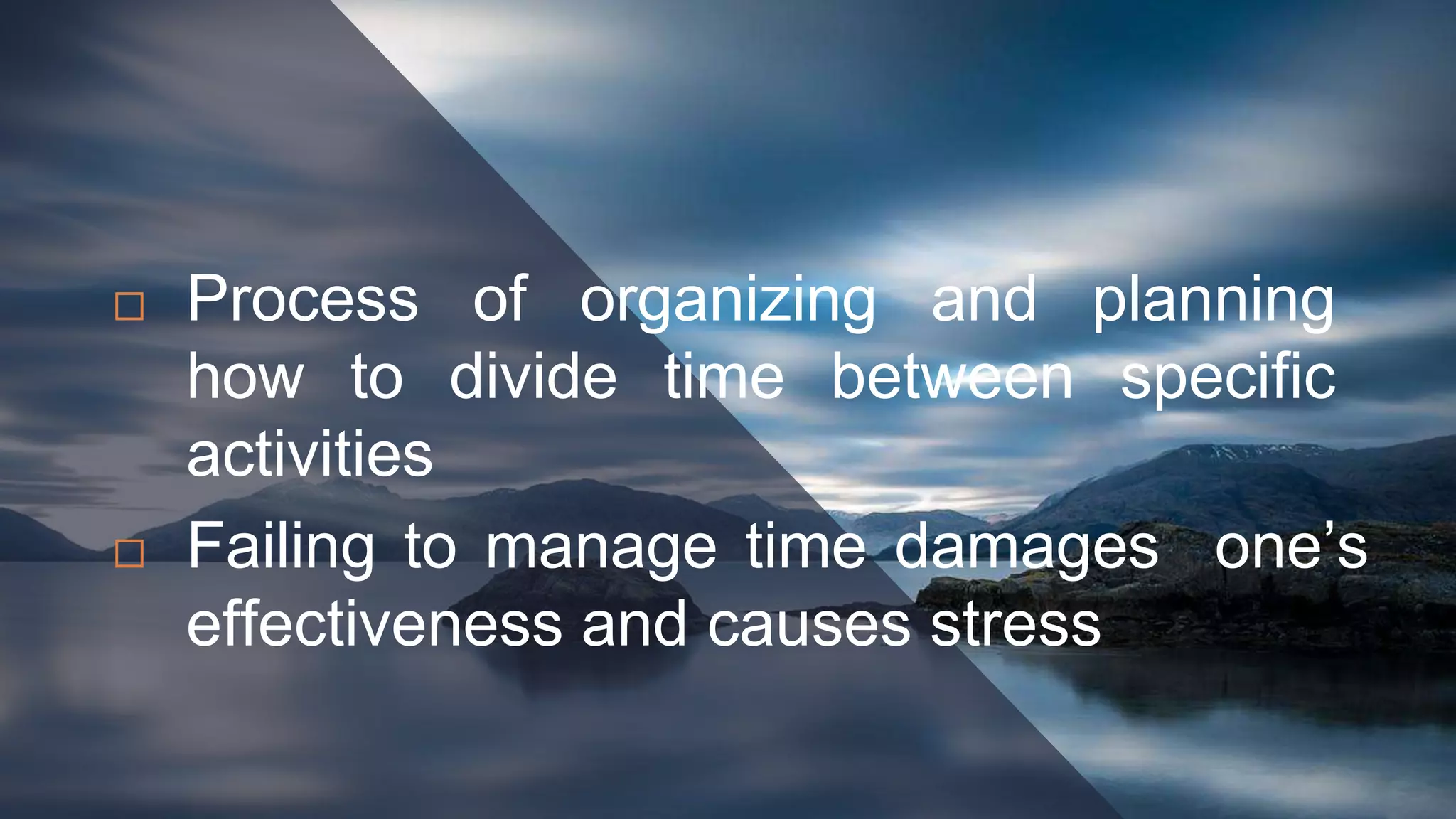  Process of organizing and planning
how to divide time between specific
activities
 Failing to manage time damages one’s
effectiveness and causes stress
 