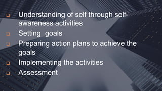  Understanding of self through self-
awareness activities
 Setting goals
 Preparing action plans to achieve the
goals
 Implementing the activities
 Assessment
 