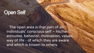 Open Self
╺ The open area is that part of an
individuals’ conscious self – his/her
attitudes, behavior, motivation, values,
way of life - of which they are aware
and which is known to others.
 