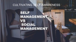 CULTIVATING SELF AWARENESS
SELF
MANAGEMENT
VS
SOCIAL
MANAGEMENT
 