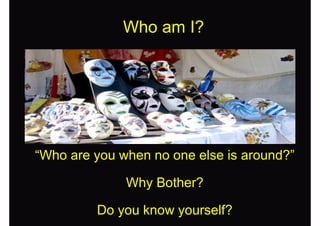 Who am I?
“Who are you when no one else is around?”
Why Bother?
Do you know yourself?