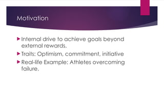 Motivation
 Internal drive to achieve goals beyond
external rewards.
 Traits: Optimism, commitment, initiative
 Real-life Example: Athletes overcoming
failure.
 
