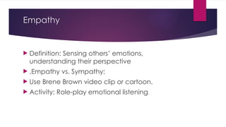 Empathy
 Definition: Sensing others’ emotions,
understanding their perspective
 .Empathy vs. Sympathy:
 Use Brene Brown video clip or cartoon.
 Activity: Role-play emotional listening.
 