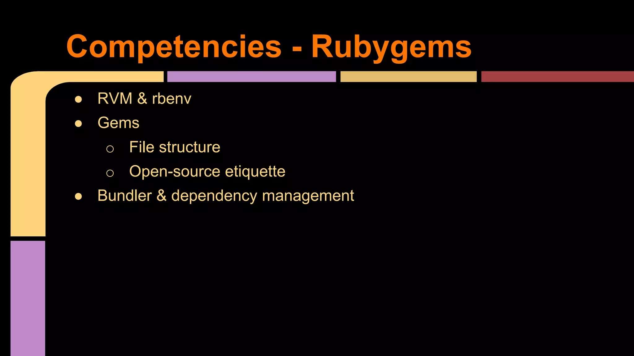 ● RVM & rbenv
● Gems
o File structure
o Open-source etiquette
● Bundler & dependency management
Competencies - Rubygems
 