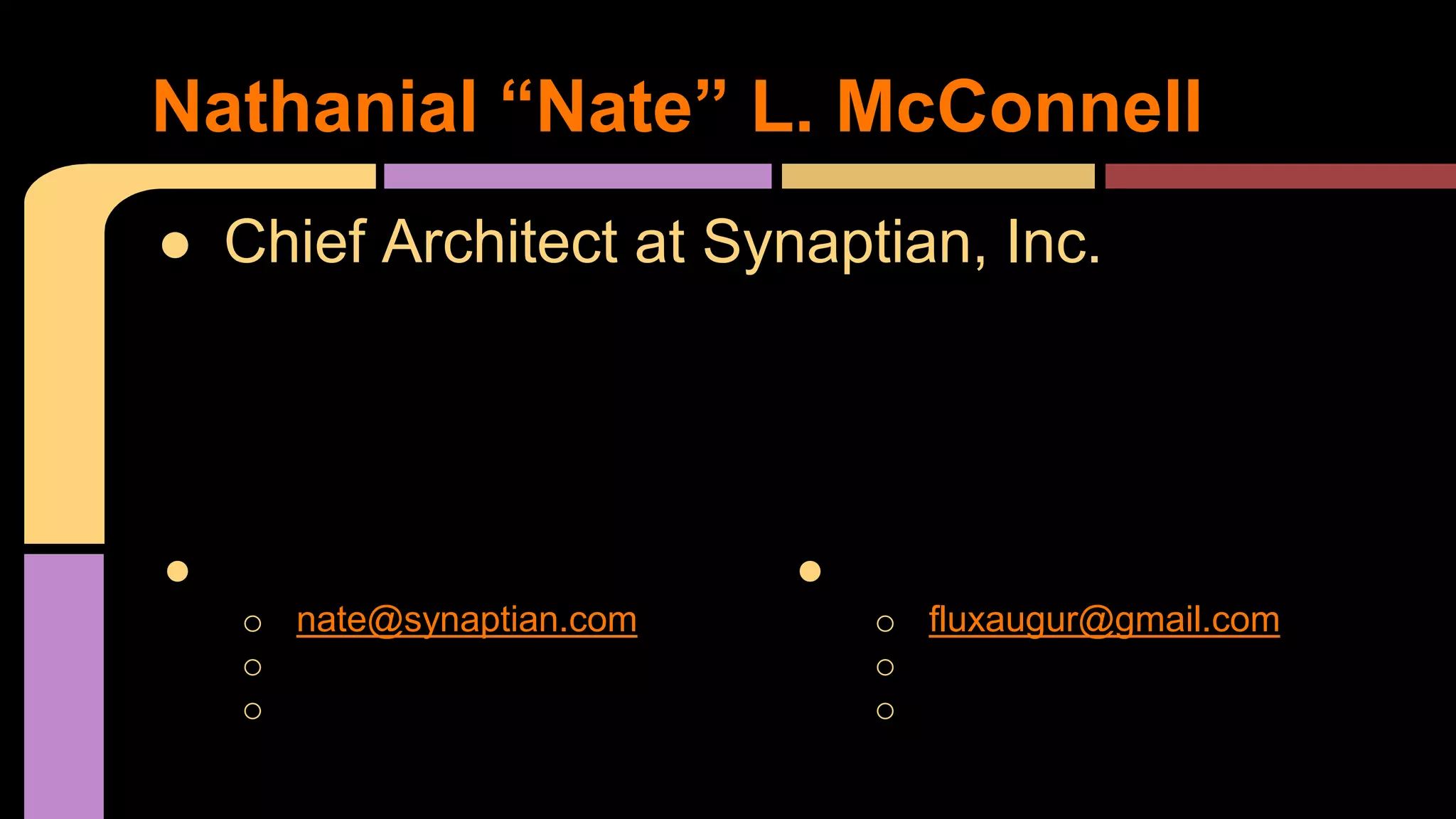 ● Chief Architect at Synaptian, Inc.
Nathanial “Nate” L. McConnell
● Work
o nate@synaptian.com
o @SynaptianNate
o +1 (866) 773-0016
● Personal
o fluxaugur@gmail.com
o @FluxAugur
o +1 (423) 631-4096
 