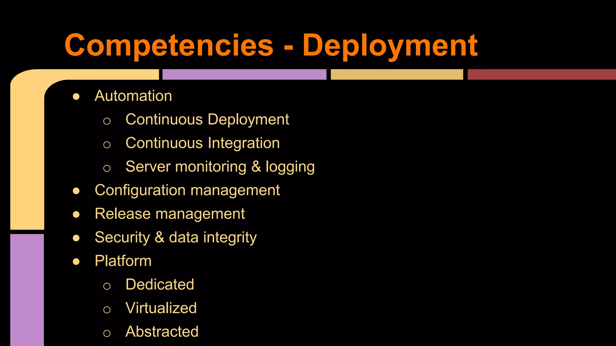 ● Automation
o Continuous Deployment
o Continuous Integration
o Server monitoring & logging
● Configuration management
● Release management
● Security & data integrity
● Platform
o Dedicated
o Virtualized
o Abstracted
Competencies - Deployment
 