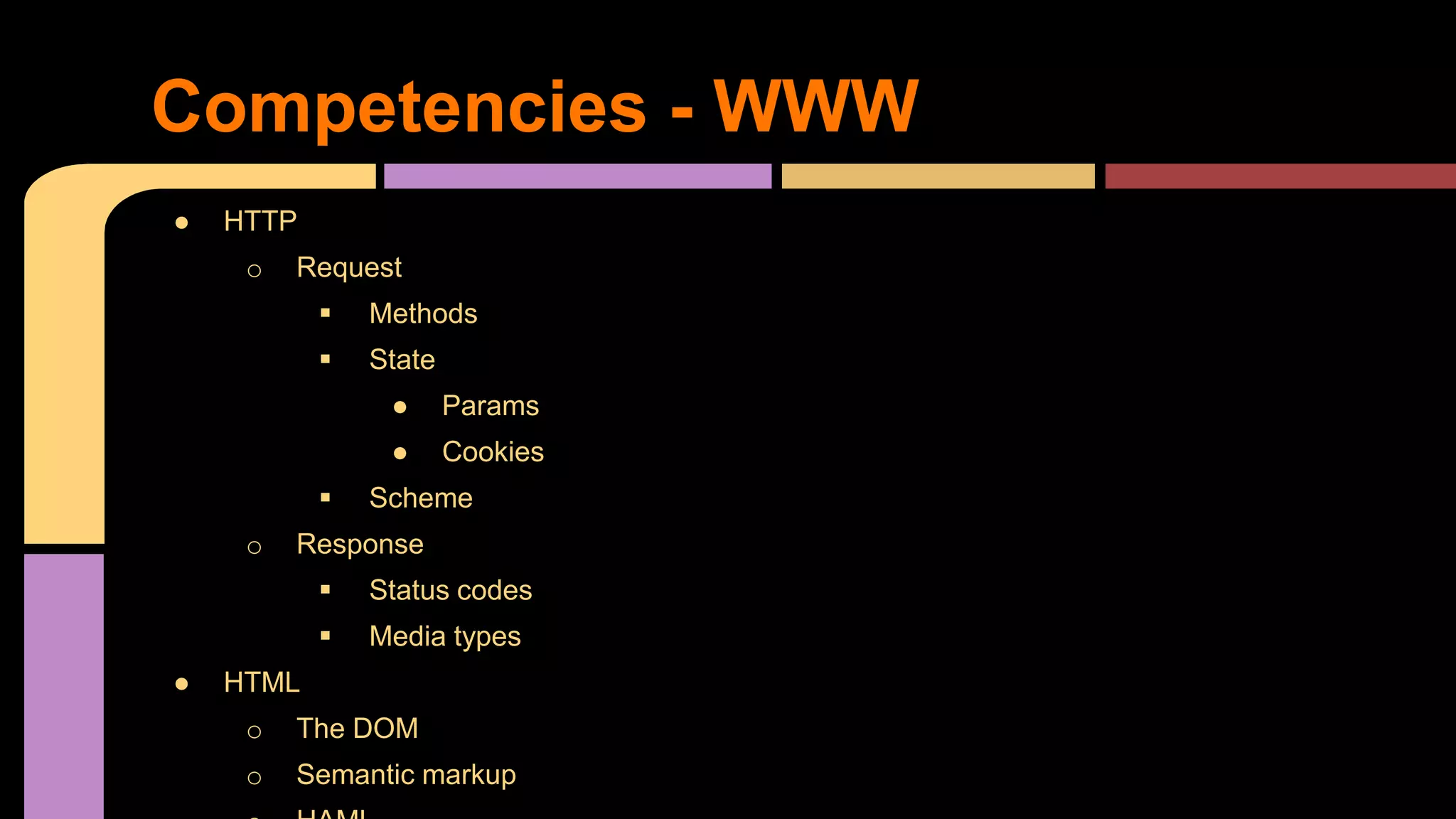 ● HTTP
o Request
 Methods
 State
● Params
● Cookies
 Scheme
o Response
 Status codes
 Media types
● HTML
o The DOM
o Semantic markup
Competencies - WWW
 