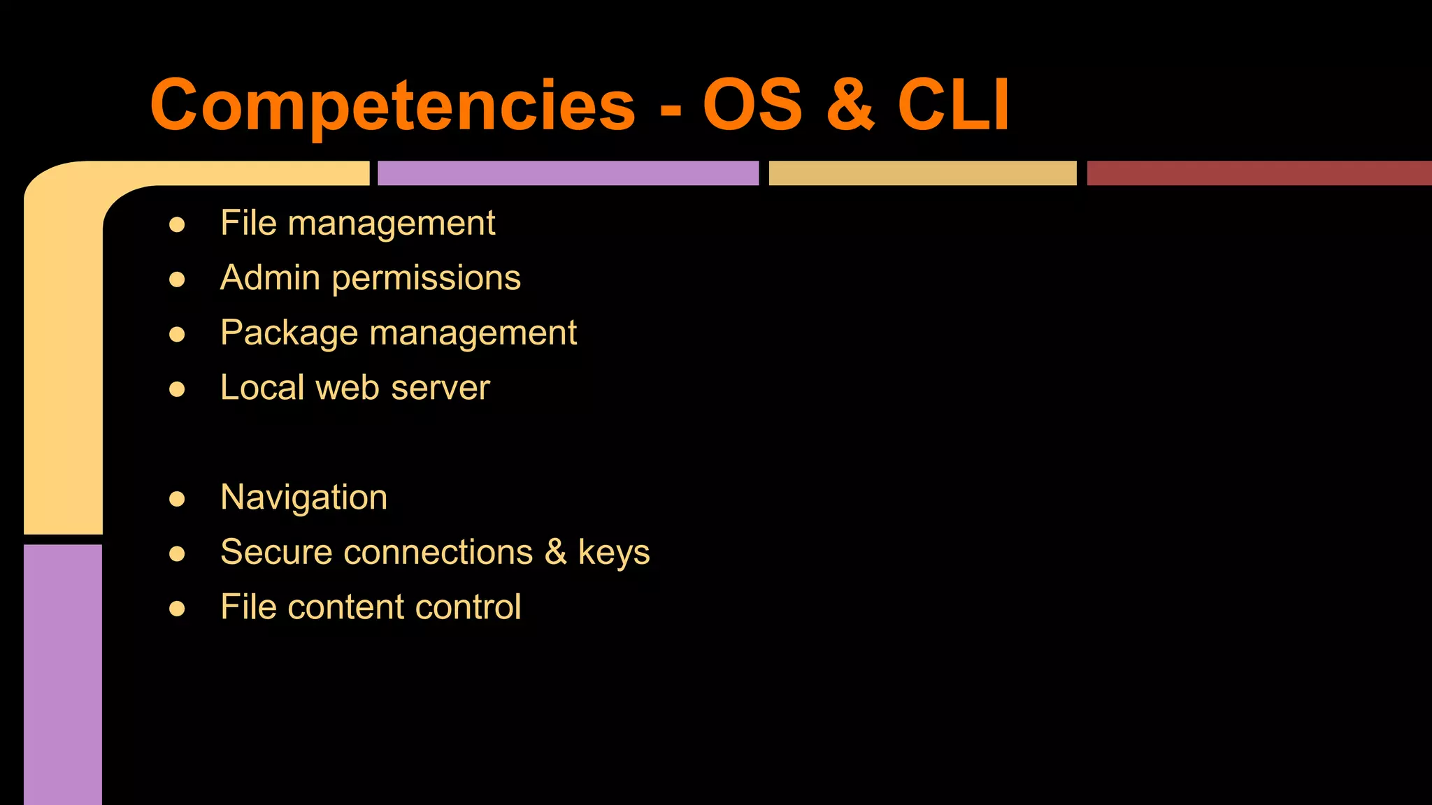 ● File management
● Admin permissions
● Package management
● Local web server
● Navigation
● Secure connections & keys
● File content control
Competencies - OS & CLI
 