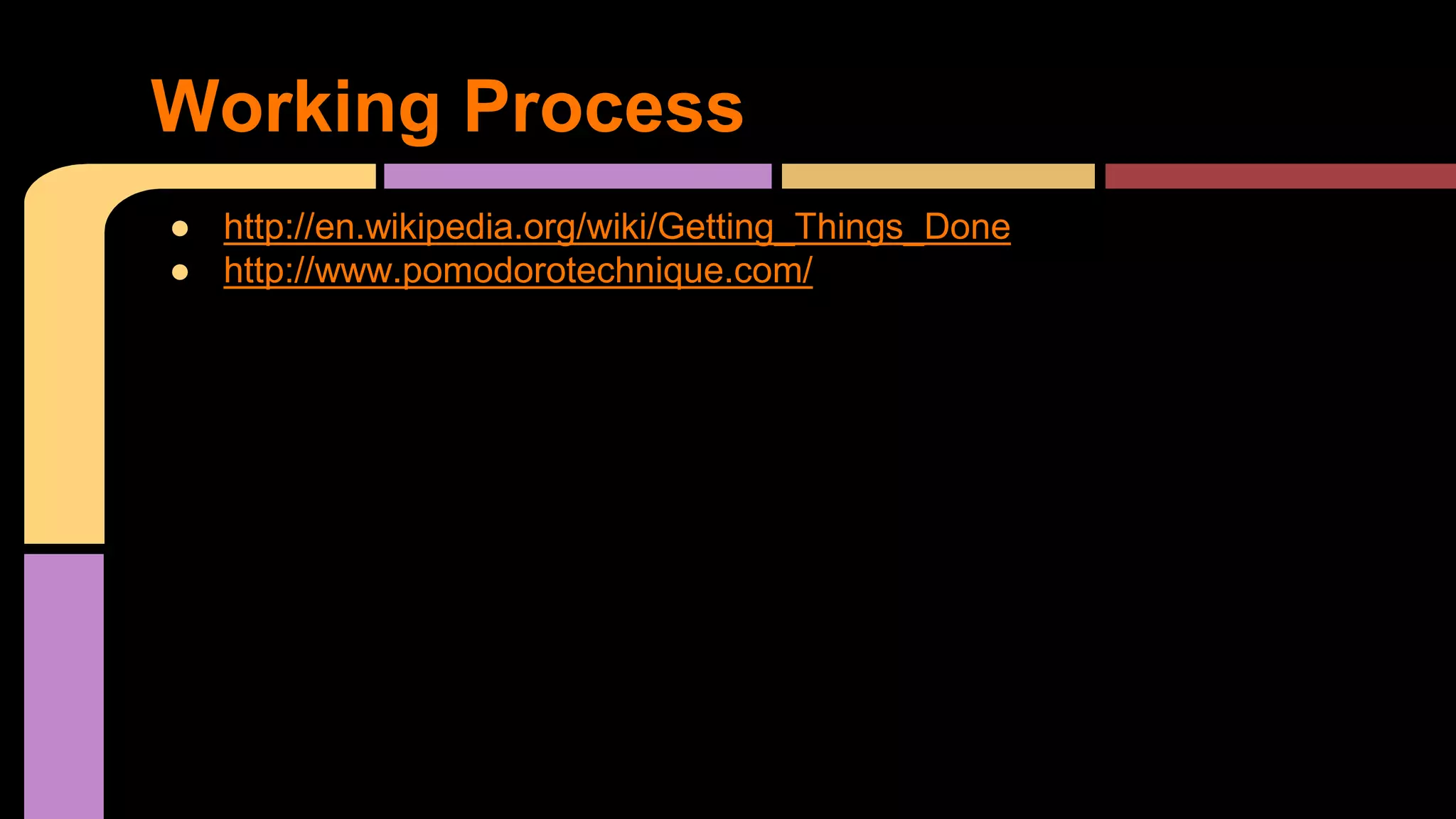 Working Process
● http://en.wikipedia.org/wiki/Getting_Things_Done
● http://www.pomodorotechnique.com/
 