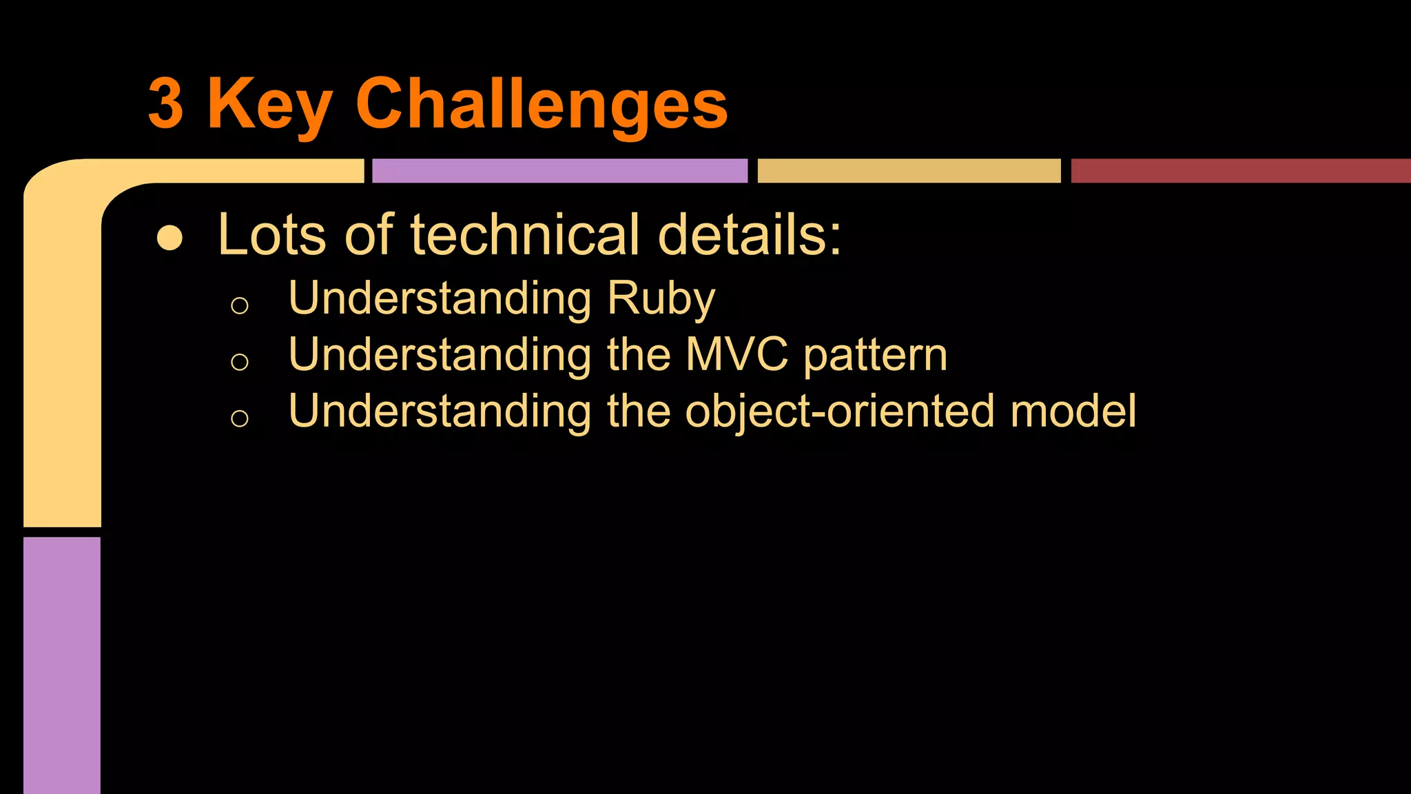 ● Lots of technical details:
o Understanding Ruby
o Understanding the MVC pattern
o Understanding the object-oriented model
3 Key Challenges
 