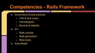 ● Conventions & best practices
o I18n & time zones
o ActiveSupport
o Security & defaults
● CLI
o Rails console
o Rails generators
o Rake tasks
● ActionMailer
Competencies - Rails Framework
 