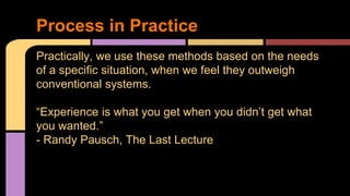 Process in Practice
Practically, we use these methods based on the needs
of a specific situation, when we feel they outweigh
conventional systems.
“Experience is what you get when you didn’t get what
you wanted.”
- Randy Pausch, The Last Lecture
 