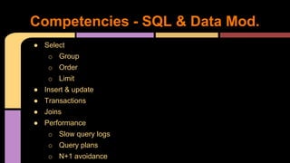 ● Select
o Group
o Order
o Limit
● Insert & update
● Transactions
● Joins
● Performance
o Slow query logs
o Query plans
o N+1 avoidance
Competencies - SQL & Data Mod.
 