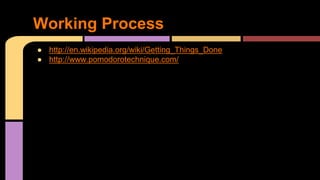 Working Process
● http://en.wikipedia.org/wiki/Getting_Things_Done
● http://www.pomodorotechnique.com/
 