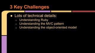 ● Lots of technical details:
o Understanding Ruby
o Understanding the MVC pattern
o Understanding the object-oriented model
3 Key Challenges
 