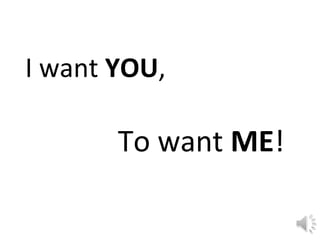 I want  YOU ,  To want  ME ! 