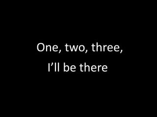 One, two, three, I’ll be there