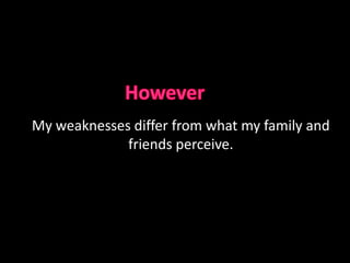 For my weaknesses I focused on my need to acquire more knowledge and to improve on presentation delivery. 
