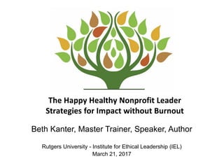 The Happy Healthy Nonprofit Leader
Strategies for Impact without Burnout
Beth Kanter, Master Trainer, Speaker, Author
Rutgers University - Institute for Ethical Leadership (IEL)
March 21, 2017
 