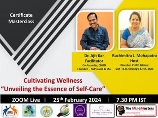 Cultivating Wellness
“Unveiling the Essence of Self-Care”
Dr. Ajit Kar
Facilitator
Co-Founder, CHRD
Founder – NLP Guild & IAC
February 2024 I 7.30 PM IST
ZOOM Live I 25th February 2024 I 7.30 PM IST
Ruchimitra J. Mohapatra
Host
Director, CHRD Global
GM - B.D, Strategy & HR, SMC
Certificate
Masterclass
 