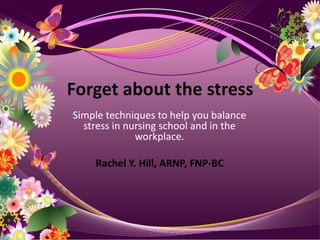 Forget about the stress Simple techniques to help you balance stress in nursing school and in the workplace. Rachel Y. Hill, ARNP, FNP-BC 