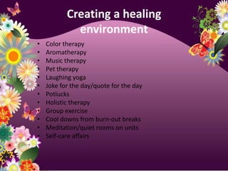 Creating a healing environmentColor therapyAromatherapyMusic therapyPet therapyLaughing yogaJoke for the day/quote for the dayPotlucksHolistic therapyGroup exerciseCool downs from burn-out breaksMeditation/quiet rooms on unitsSelf-care affairs