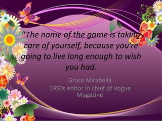 “The name of the game is taking care of yourself, because you’re going to live long enough to wish you had.Grace Mirabella1950s editor in chief of Vogue Magazine