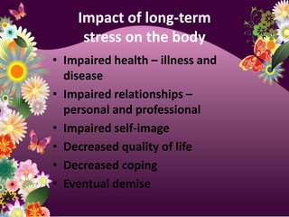 Impact of long-term stress on the bodyImpaired health – illness and diseaseImpaired relationships – personal and professionalImpaired self-imageDecreased quality of lifeDecreased copingEventual demise