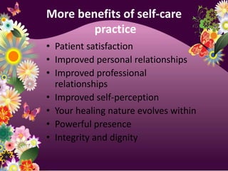 More benefits of self-care practicePatient satisfactionImproved personal relationshipsImproved professional relationshipsImproved self-perceptionYour healing nature evolves withinPowerful presenceIntegrity and dignity
