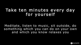 Take ten minutes every day
for yourself
Meditate, listen to music, sit outside, do
something which you can do on your own
...