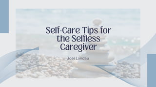 Self-Care Tips for
the Selfless
Caregiver
Joel Landau
 