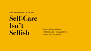 Self-Care
Isn’t
Selfish
lessons I learned from
motherhood + my partner’s
battle with addiction
WordCamp Minneapolis / St. Paul 2019
 